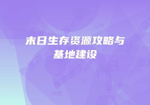 末日生存资源攻略与基地建设