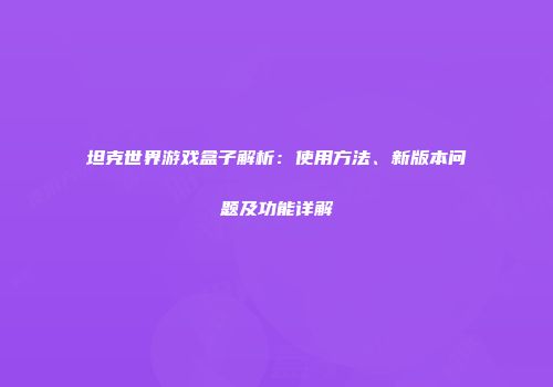 坦克世界游戏盒子解析：使用方法、新版本问题及功能详解