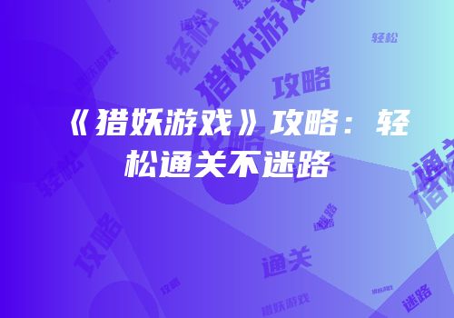 《猎妖游戏》攻略：轻松通关不迷路