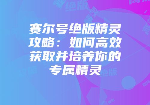 赛尔号绝版精灵攻略:如何高效获取并培养你的专属精灵