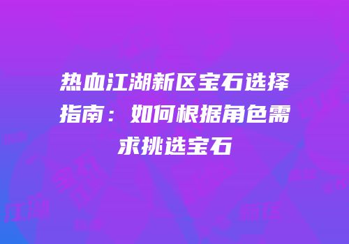 热血江湖新区宝石选择指南:如何根据角色需求挑选宝石
