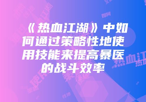 《热血江湖》中如何通过策略性地使用技能来提高暴医的战斗效率