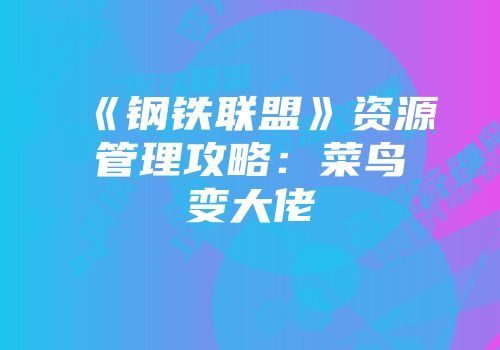 《钢铁联盟》资源管理攻略：菜鸟变大佬