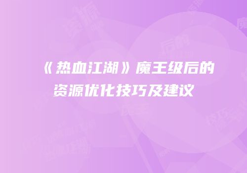 《热血江湖》魔王级后的资源优化技巧及建议