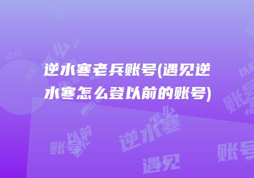 逆水寒老兵账号(遇见逆水寒怎么登以前的账号)