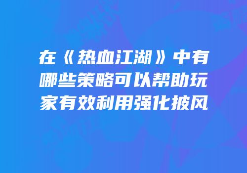 在《热血江湖》中有哪些策略可以帮助玩家有效利用强化披风