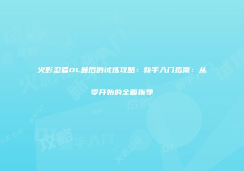 火影忍者OL最后的试炼攻略：新手入门指南：从零开始的全面指导
