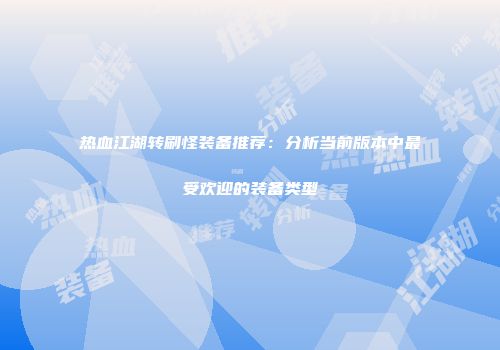 热血江湖转刷怪装备推荐：分析当前版本中最受欢迎的装备类型