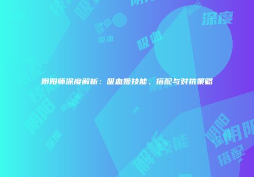 阴阳师深度解析：吸血姬技能、搭配与对抗策略