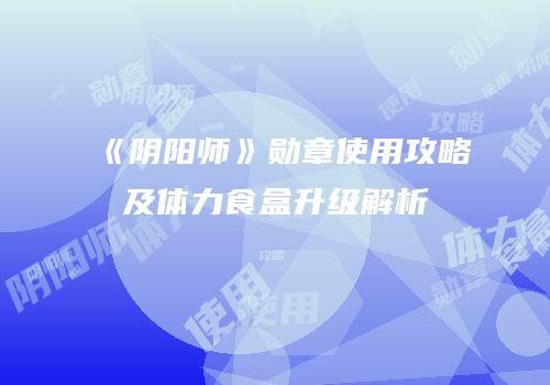 《阴阳师》勋章使用攻略及体力食盒升级解析
