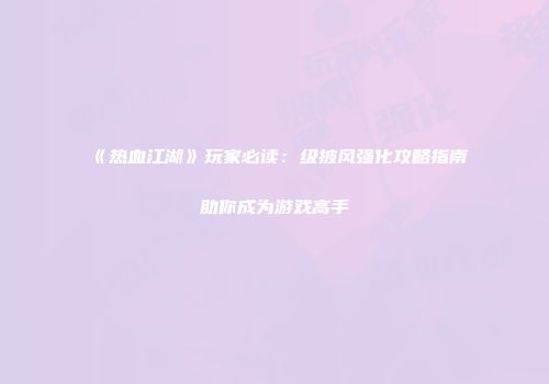《热血江湖》玩家必读：级披风强化攻略指南助你成为游戏高手