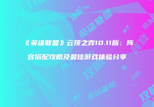《英雄联盟》云顶之弈10.11版：阵容搭配攻略及最佳游戏体验分享