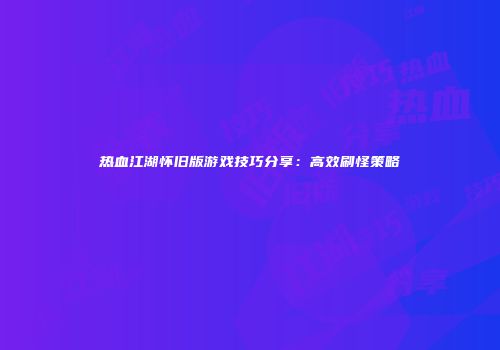 热血江湖怀旧版游戏技巧分享：高效刷怪策略
