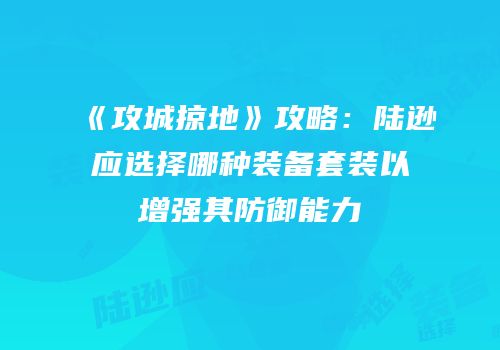 《攻城掠地》攻略：陆逊应选择哪种装备套装以增强其防御能力