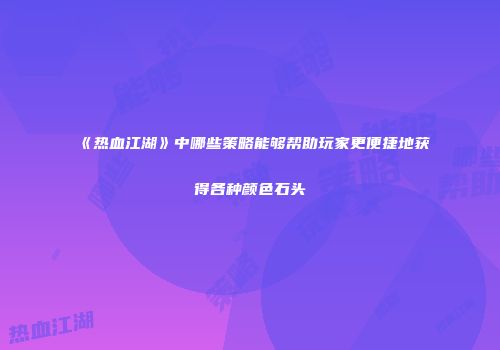 《热血江湖》中哪些策略能够帮助玩家更便捷地获得各种颜色石头