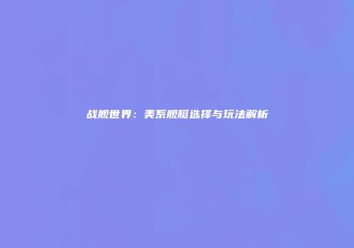 战舰世界：美系舰艇选择与玩法解析