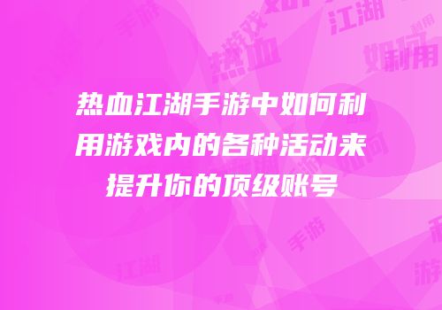 热血江湖手游中如何利用游戏内的各种活动来提升你的顶级账号