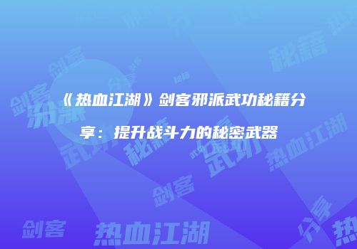 《热血江湖》剑客邪派武功秘籍分享：提升战斗力的秘密武器