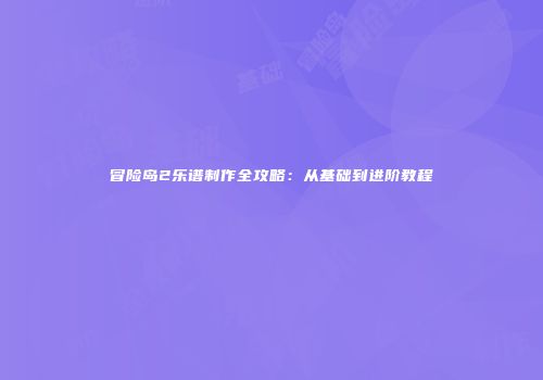 冒险岛2乐谱制作全攻略：从基础到进阶教程