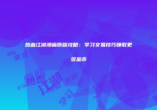 热血江湖漫画原版攻略：学习交易技巧赚取更多金币