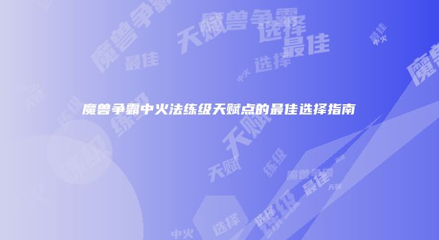 魔兽争霸中火法练级天赋点的最佳选择指南