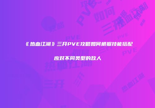 《热血江湖》三开PVE攻略如何根据技能搭配应对不同类型的敌人