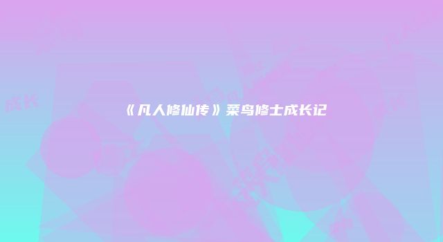 《凡人修仙传》菜鸟修士成长记