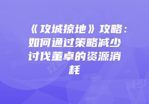 《攻城掠地》攻略：如何通过策略减少讨伐董卓的资源消耗