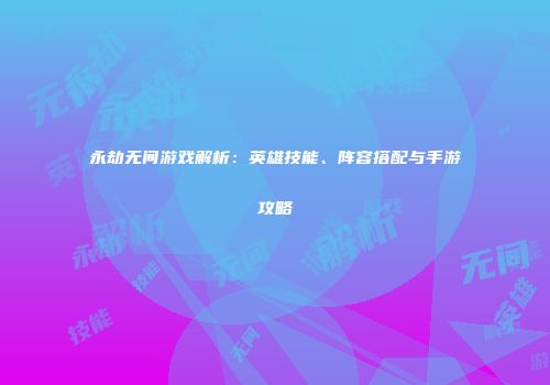 永劫无间游戏解析：英雄技能、阵容搭配与手游攻略