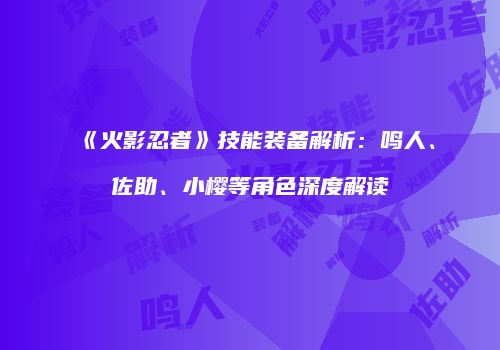 《火影忍者》技能装备解析：鸣人、佐助、小樱等角色深度解读