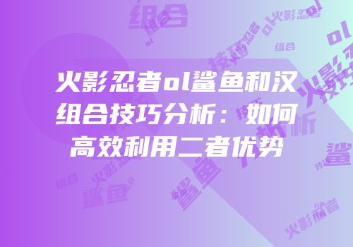 火影忍者ol鲨鱼和汉组合技巧分析：如何高效利用二者优势