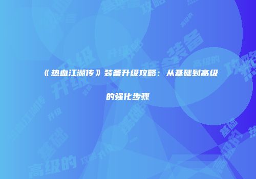《热血江湖传》装备升级攻略：从基础到高级的强化步骤