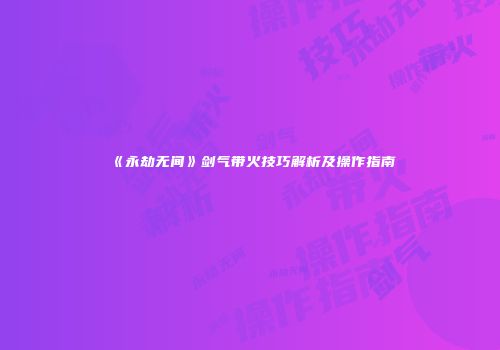 《永劫无间》剑气带火技巧解析及操作指南
