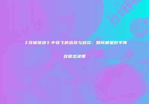 《攻城掠地》中张飞的选择与放弃：如何根据对手阵容做出决策