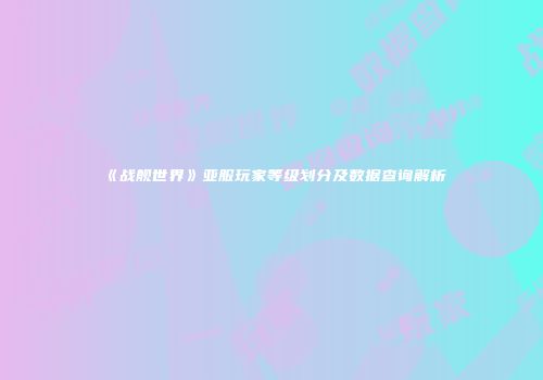 《战舰世界》亚服玩家等级划分及数据查询解析