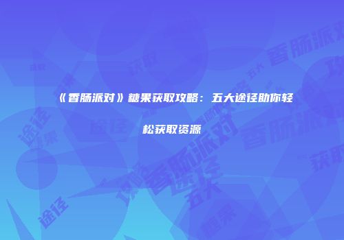 《香肠派对》糖果获取攻略：五大途径助你轻松获取资源