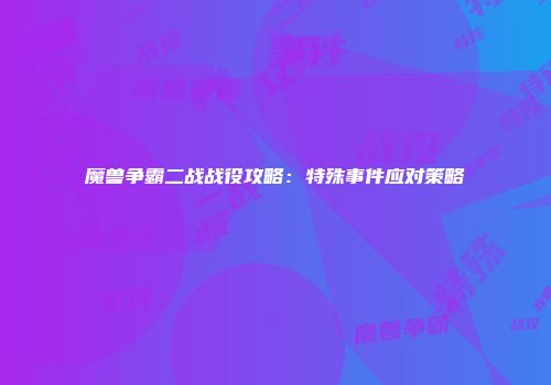 魔兽争霸二战战役攻略：特殊事件应对策略