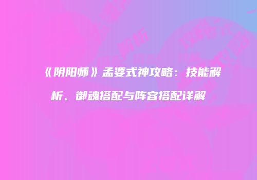 《阴阳师》孟婆式神攻略：技能解析、御魂搭配与阵容搭配详解