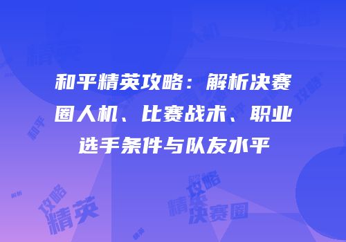 和平精英攻略：解析决赛圈人机、比赛战术、职业选手条件与队友水平