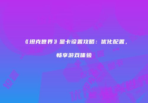 《坦克世界》显卡设置攻略：优化配置，畅享游戏体验