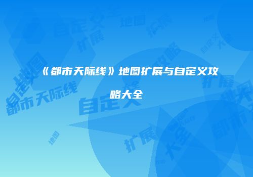 《都市天际线》地图扩展与自定义攻略大全