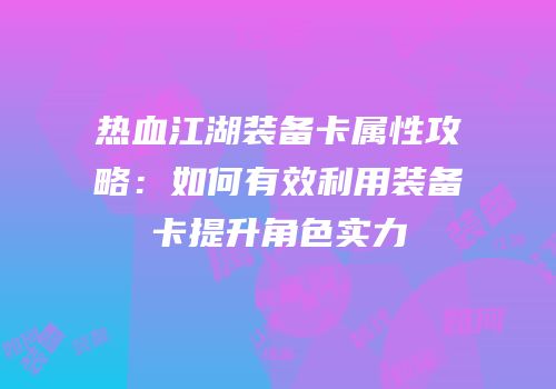 热血江湖装备卡属性攻略：如何有效利用装备卡提升角色实力
