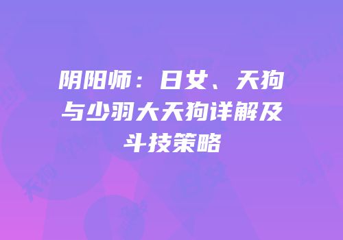 阴阳师：日女、天狗与少羽大天狗详解及斗技策略