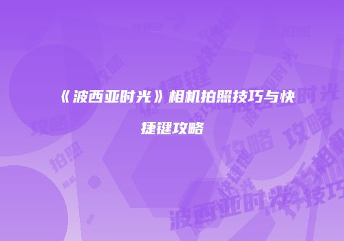 《波西亚时光》相机拍照技巧与快捷键攻略