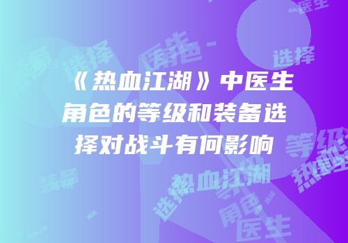《热血江湖》中医生角色的等级和装备选择对战斗有何影响