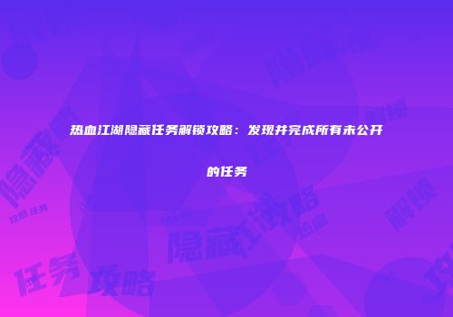 热血江湖隐藏任务解锁攻略：发现并完成所有未公开的任务