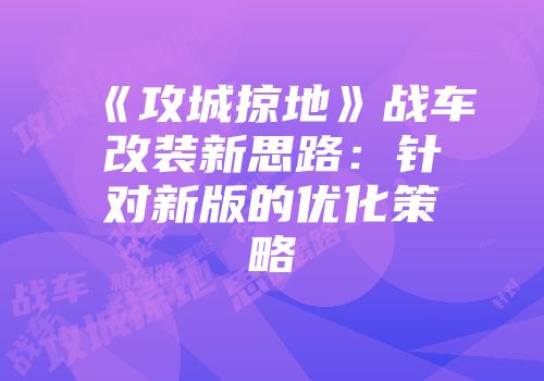《攻城掠地》战车改装新思路：针对新版的优化策略