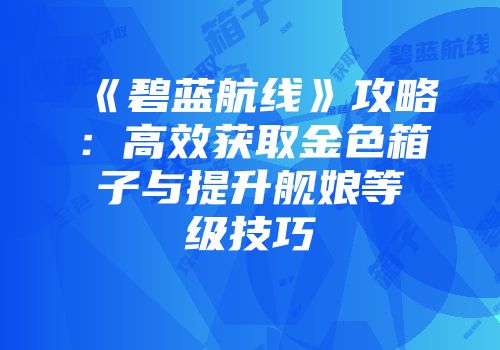 《碧蓝航线》攻略：高效获取金色箱子与提升舰娘等级技巧