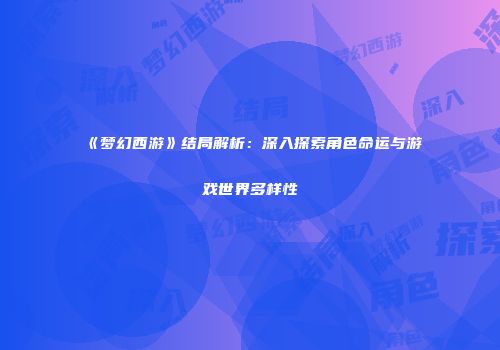 《梦幻西游》结局解析：深入探索角色命运与游戏世界多样性