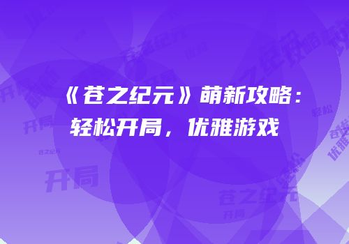 《苍之纪元》萌新攻略：轻松开局，优雅游戏